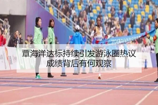 覃海洋达标持续引发游泳圈热议 成绩背后有何观察