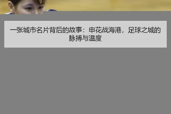 一张城市名片背后的故事：申花战海港，足球之城的脉搏与温度